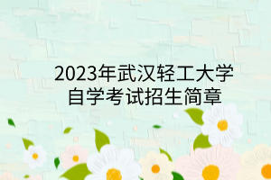 <b>2023年武汉轻工大学自学考试招生简章</b>