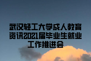 武汉轻工大学成人教育资讯2021届毕业生就业工作推进会