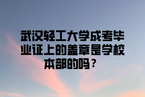 武汉轻工大学成考毕业证上的盖章是学校本部的吗？