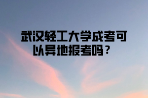 武汉轻工大学成考可以异地报考吗？