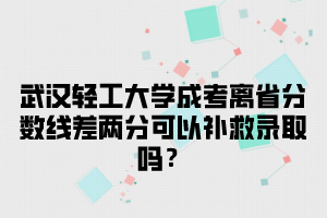 武汉轻工大学成考离省分数线差两分可以补救录取吗？