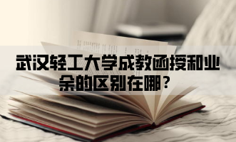 武汉轻工大学成教函授和业余的区别在哪？