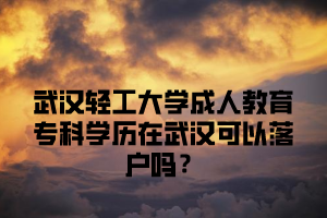 武汉轻工大学成人教育专科学历在武汉可以落户吗？