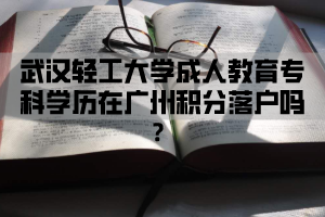 武汉轻工大学成人教育专科学历在广州积分落户吗？