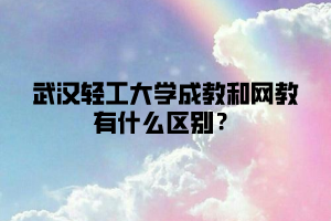 武汉轻工大学成教和网教有什么区别？