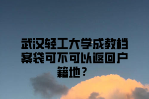 武汉轻工大学成教档案袋可不可以返回户籍地？