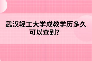 武汉轻工大学成教学历多久可以查到？