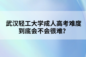 武汉轻工大学成人高考难度到底会不会很难？