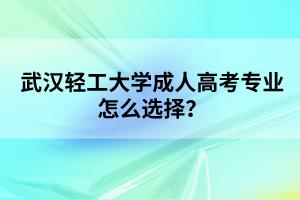 武汉轻工大学成人高考专业怎么选择？