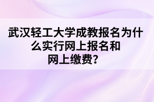 武汉轻工大学成教报名为什么实行网上报名和网上缴费？