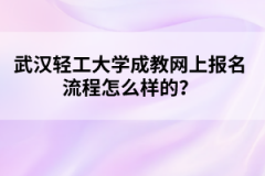 武汉轻工大学成教网上报名流程怎么样的？