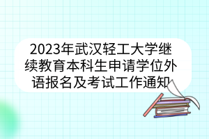 2023年武汉轻工大学继续教育本科生申请学位外语报名及考试工作通知