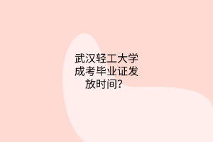 武汉轻工大学成考毕业证发放时间？